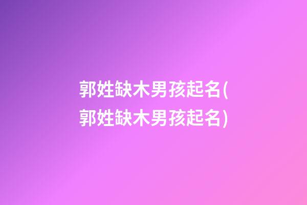 郭姓缺木男孩起名(郭姓缺木男孩起名)