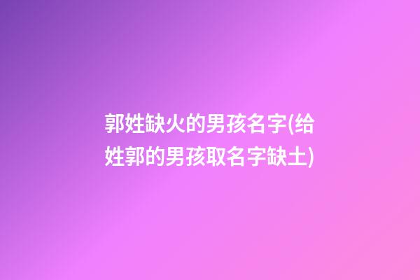 郭姓缺火的男孩名字(给姓郭的男孩取名字缺土)
