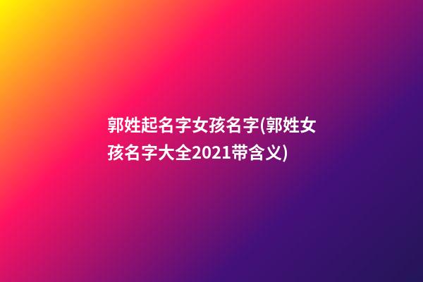 郭姓起名字女孩名字(郭姓女孩名字大全2021带含义)