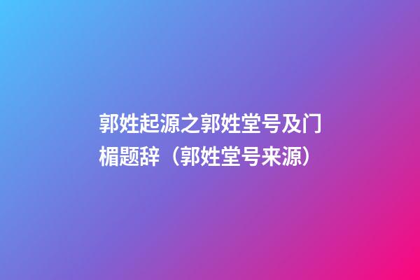 郭姓起源之郭姓堂号及门楣题辞（郭姓堂号来源）