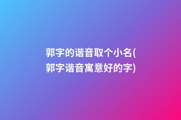 郭字的谐音取个小名(郭字谐音寓意好的字)