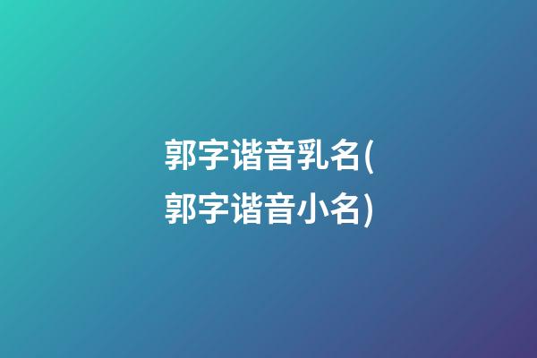 郭字谐音乳名(郭字谐音小名)