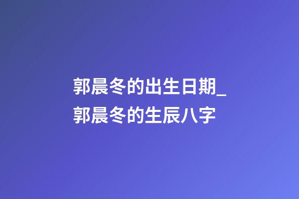 郭晨冬的出生日期_郭晨冬的生辰八字