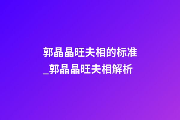 郭晶晶旺夫相的标准_郭晶晶旺夫相解析