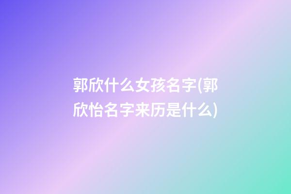 郭欣什么女孩名字(郭欣怡名字来历是什么)