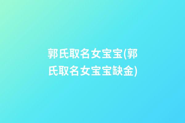 郭氏取名女宝宝(郭氏取名女宝宝缺金)