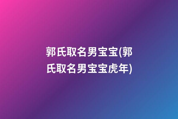 郭氏取名男宝宝(郭氏取名男宝宝虎年)