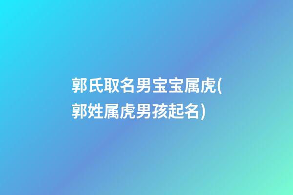 郭氏取名男宝宝属虎(郭姓属虎男孩起名)