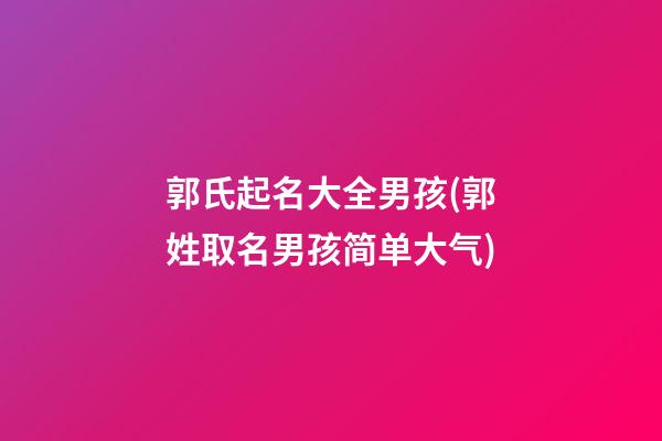 郭氏起名大全男孩(郭姓取名男孩简单大气)