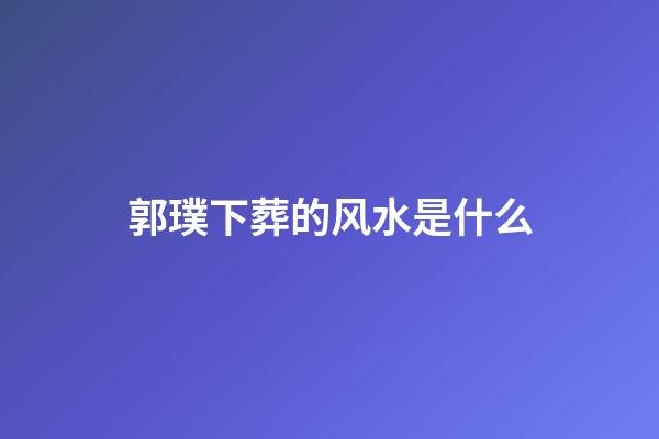 郭璞下葬的风水是什么