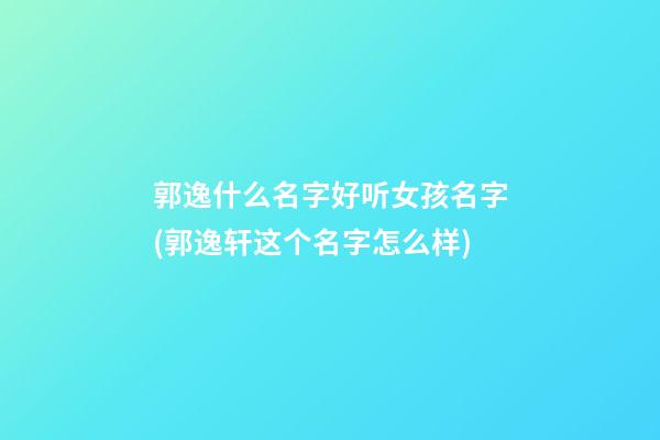 郭逸什么名字好听女孩名字(郭逸轩这个名字怎么样)