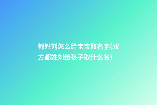 都姓刘怎么给宝宝取名字(双方都姓刘给孩子取什么名)