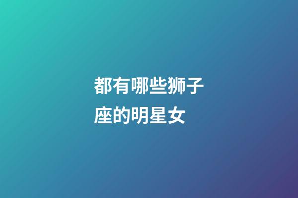 都有哪些狮子座的明星女-第1张-星座运势-玄机派