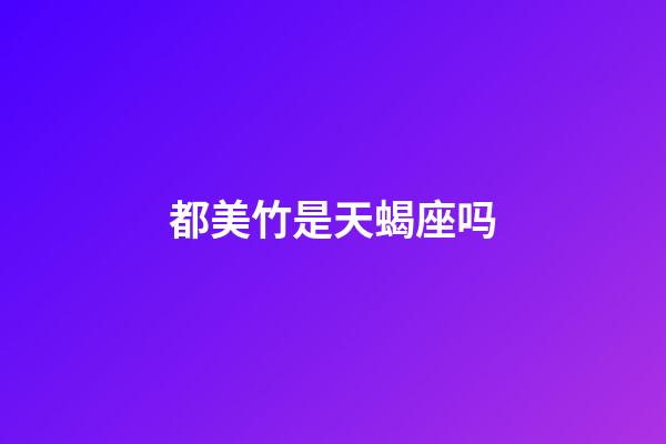 都美竹是天蝎座吗-第1张-星座运势-玄机派