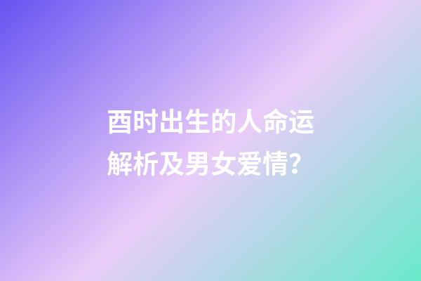 酉时出生的人命运解析及男女爱情？