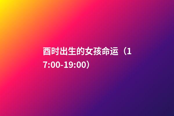 酉时出生的女孩命运（17:00-19:00）