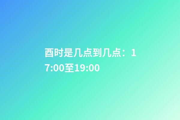 酉时是几点到几点：17:00至19:00