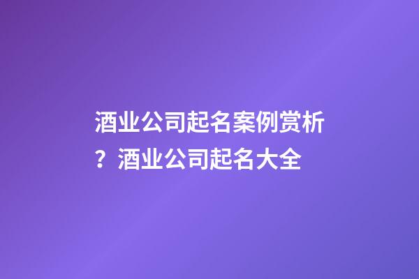 酒业公司起名案例赏析？酒业公司起名大全-第1张-公司起名-玄机派