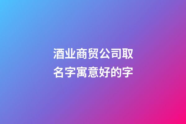 酒业商贸公司取名字寓意好的字-第1张-公司起名-玄机派