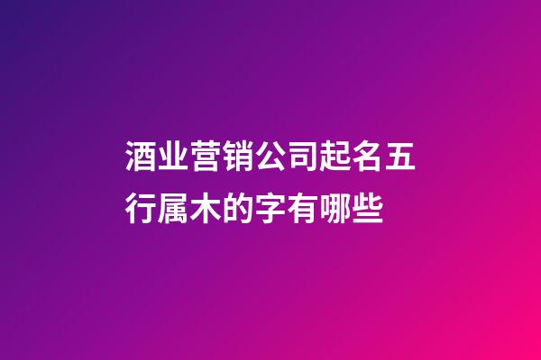 酒业营销公司起名五行属木的字有哪些-第1张-公司起名-玄机派