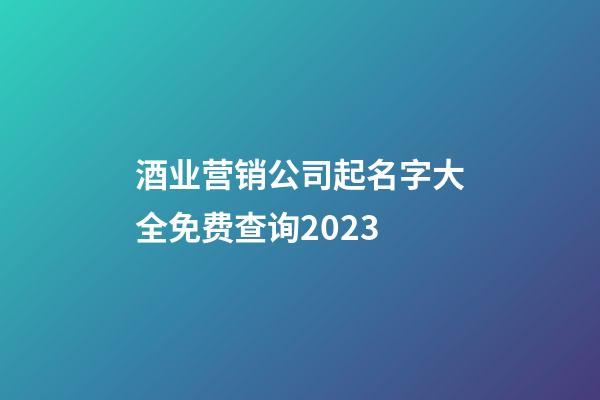 酒业营销公司起名字大全免费查询2023-第1张-公司起名-玄机派