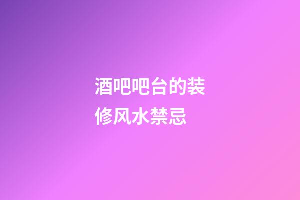 酒吧吧台的装修风水禁忌