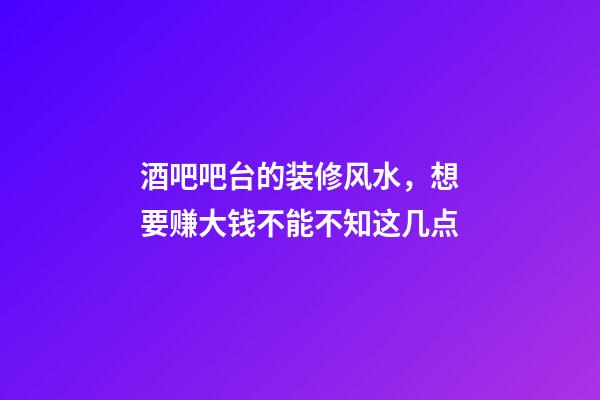 酒吧吧台的装修风水，想要赚大钱不能不知这几点
