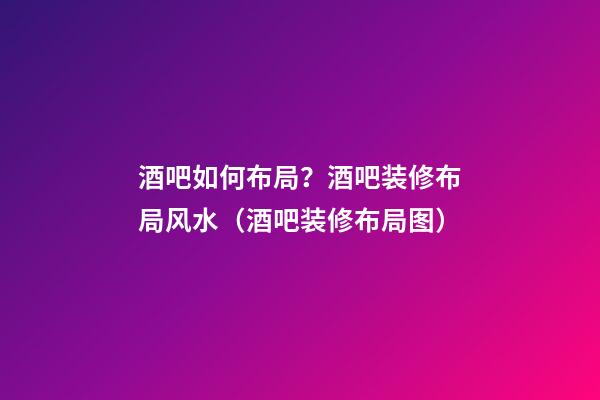 酒吧如何布局？酒吧装修布局风水（酒吧装修布局图）