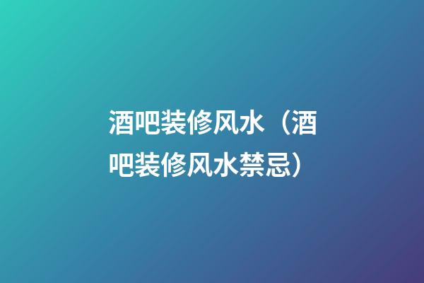 酒吧装修风水（酒吧装修风水禁忌）