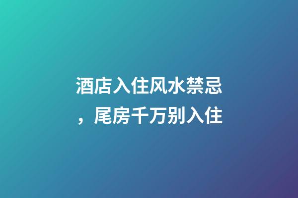 酒店入住风水禁忌，尾房千万别入住