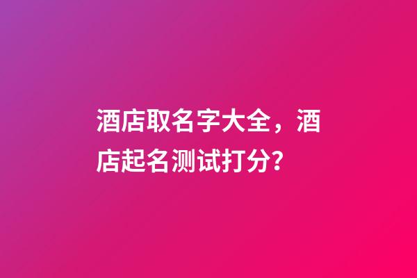 酒店取名字大全，酒店起名测试打分？