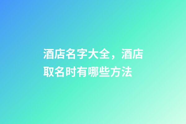 酒店名字大全，酒店取名时有哪些方法-第1张-店铺起名-玄机派