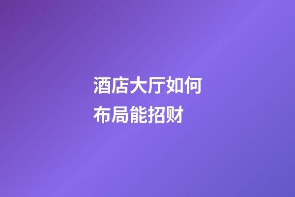 酒店大厅如何布局能招财