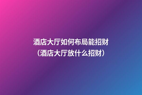 酒店大厅如何布局能招财（酒店大厅放什么招财）