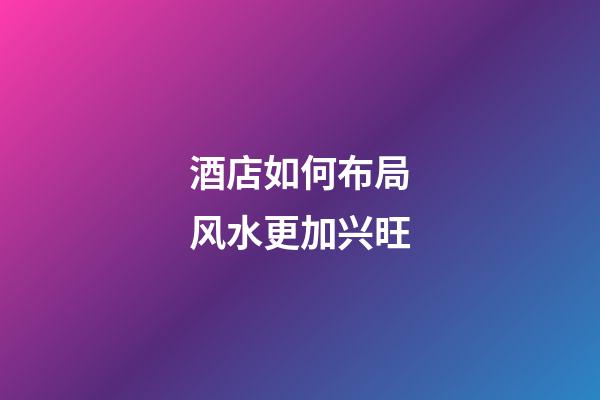 酒店如何布局风水更加兴旺