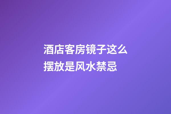 酒店客房镜子这么摆放是风水禁忌