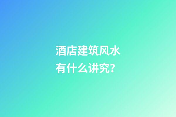 酒店建筑风水有什么讲究？