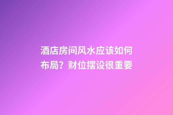 酒店房间风水应该如何布局？财位摆设很重要
