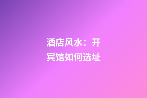 酒店风水：开宾馆如何选址