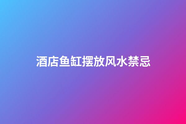 酒店鱼缸摆放风水禁忌