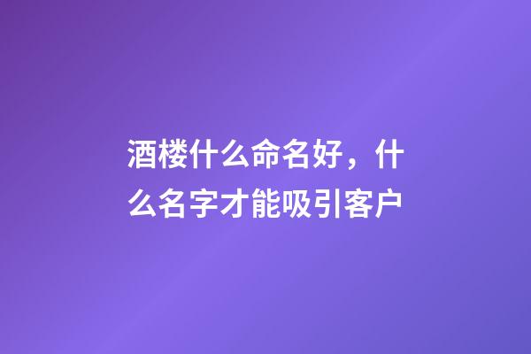 酒楼什么命名好，什么名字才能吸引客户-第1张-公司起名-玄机派