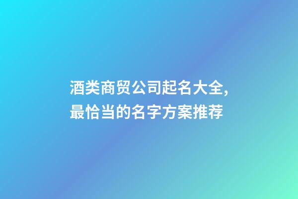 酒类商贸公司起名大全,最恰当的名字方案推荐-第1张-公司起名-玄机派