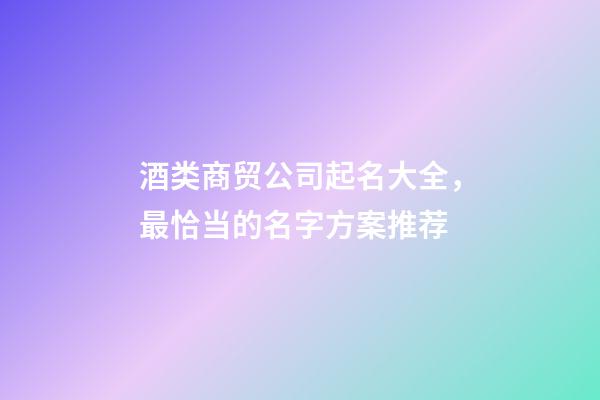 酒类商贸公司起名大全，最恰当的名字方案推荐-第1张-公司起名-玄机派