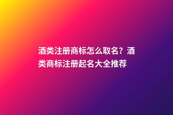 酒类注册商标怎么取名？酒类商标注册起名大全推荐-第1张-商标起名-玄机派