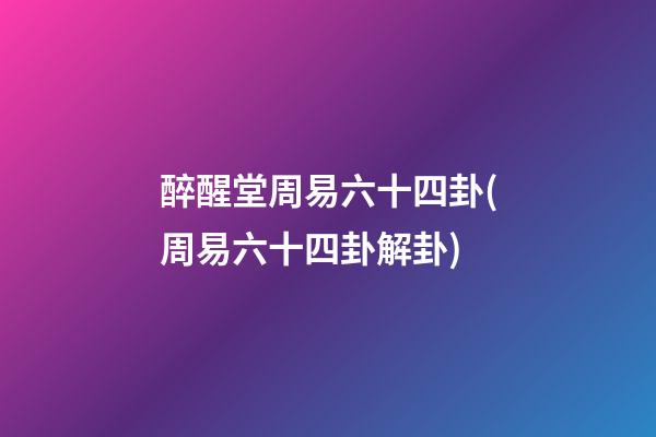 醉醒堂周易六十四卦(周易六十四卦解卦)