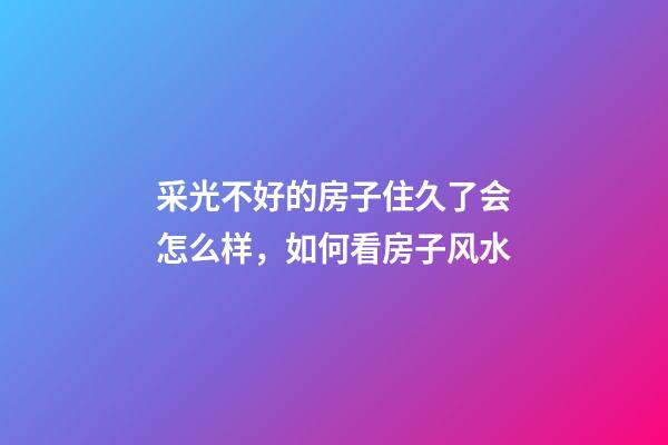 采光不好的房子住久了会怎么样，如何看房子风水