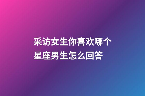 采访女生你喜欢哪个星座男生怎么回答-第1张-星座运势-玄机派