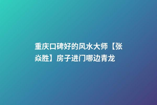 重庆口碑好的风水大师【张焱胜】房子进门哪边青龙