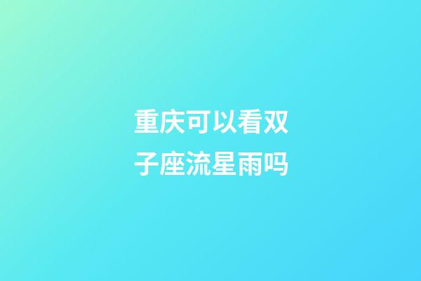 重庆可以看双子座流星雨吗-第1张-星座运势-玄机派