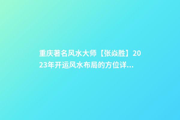重庆著名风水大师【张焱胜】2023年开运风水布局的方位详解